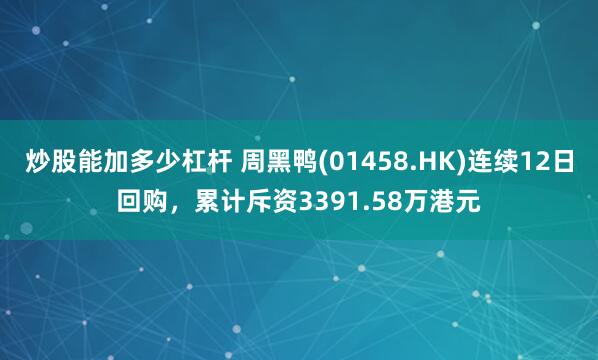 炒股能加多少杠杆 周黑鸭(01458.HK)连续12日回购，累计斥资3391.58万港元