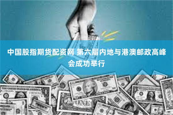 中国股指期货配资网 第六届内地与港澳邮政高峰会成功举行
