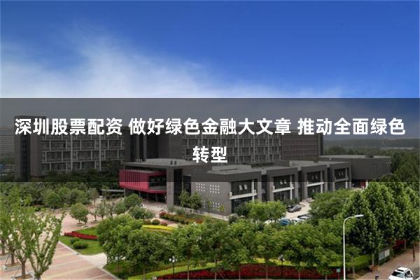 深圳股票配资 做好绿色金融大文章 推动全面绿色转型