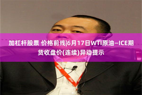 加杠杆股票 价格前线|6月17日WTI原油—ICE期货收盘价(连续)异动提示
