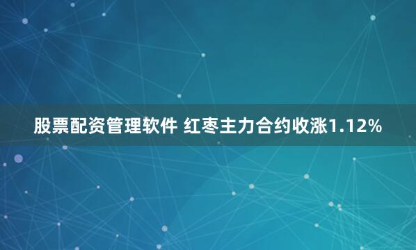 股票配资管理软件 红枣主力合约收涨1.12%