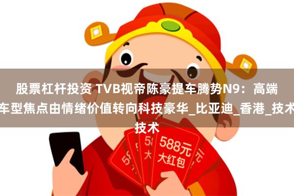 股票杠杆投资 TVB视帝陈豪提车腾势N9：高端车型焦点由情绪价值转向科技豪华_比亚迪_香港_技术