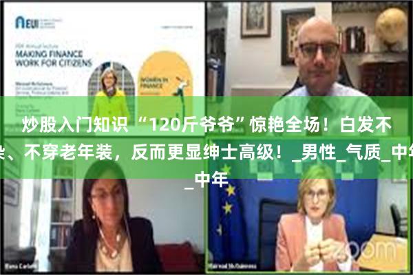 炒股入门知识 “120斤爷爷”惊艳全场！白发不染、不穿老年装，反而更显绅士高级！_男性_气质_中年