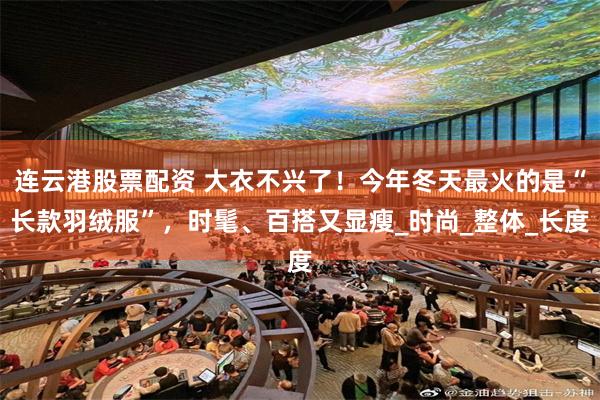 连云港股票配资 大衣不兴了！今年冬天最火的是“长款羽绒服”，时髦、百搭又显瘦_时尚_整体_长度