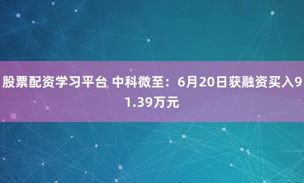 股票配资学习平台 中科微至：6月20日获融资买入91.39万元