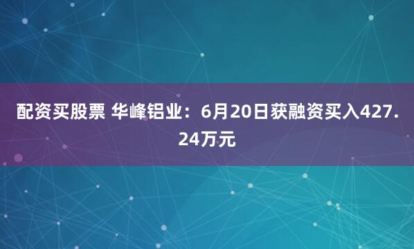 配资买股票 华峰铝业：6月20日获融资买入427.24万元