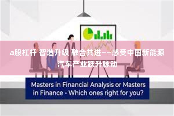 a股杠杆 智造升级 融合共进——感受中国新能源汽车产业跃升脉动