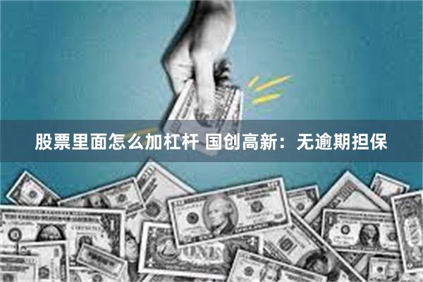 股票里面怎么加杠杆 国创高新：无逾期担保
