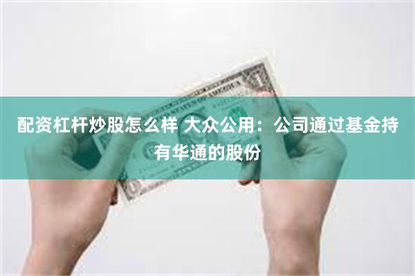 配资杠杆炒股怎么样 大众公用：公司通过基金持有华通的股份