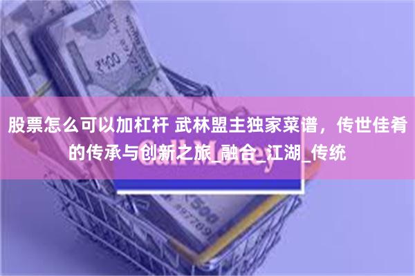 股票怎么可以加杠杆 武林盟主独家菜谱，传世佳肴的传承与创新之旅_融合_江湖_传统