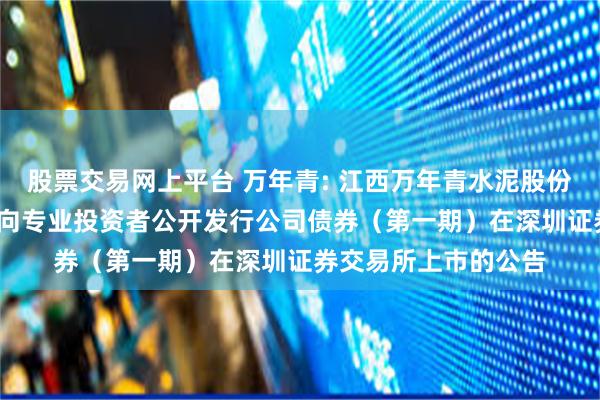 股票交易网上平台 万年青: 江西万年青水泥股份有限公司2025年面向专业投资者公开发行公司债券（第一期）在深圳证券交易所上市的公告
